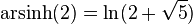  \text{arsinh}(2) = \ln(2+\sqrt{5}) 